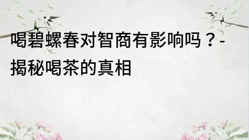 喝碧螺春對智商有影響嗎？-揭秘喝茶的真相