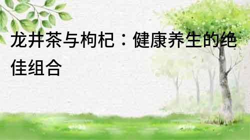 龍井茶與枸杞：健康養生的絕佳組合