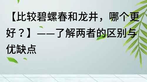 【比較碧螺春和龍井，哪個更好？】——了解兩者的區別與優缺點