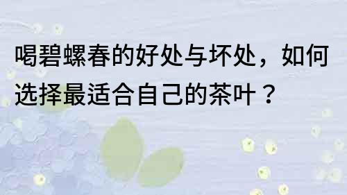 喝碧螺春的好處與壞處，如何選擇最適合自己的茶葉？