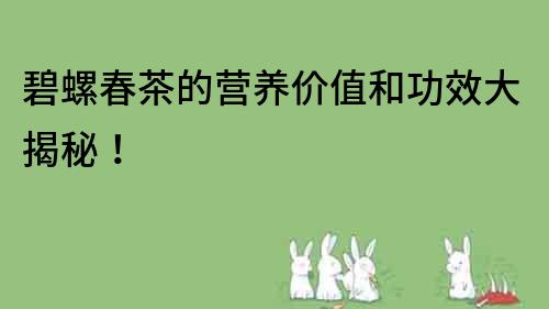 碧螺春茶的營(yíng)養(yǎng)價(jià)值和功效大揭秘！