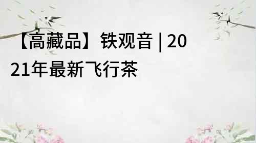【高藏品】鐵觀音 | 2021年最新飛行茶