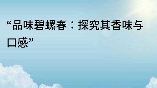 “品味碧螺春：探究其香味與口感”