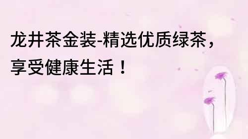 龍井茶金裝-精選優質綠茶，享受健康生活！