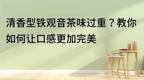 清香型鐵觀音茶味過重？教你如何讓口感更加完美