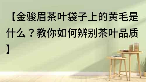【金駿眉茶葉袋子上的黃毛是什么？教你如何辨別茶葉品質】