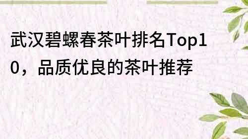 武漢碧螺春茶葉排名Top10，品質(zhì)優(yōu)良的茶葉推薦