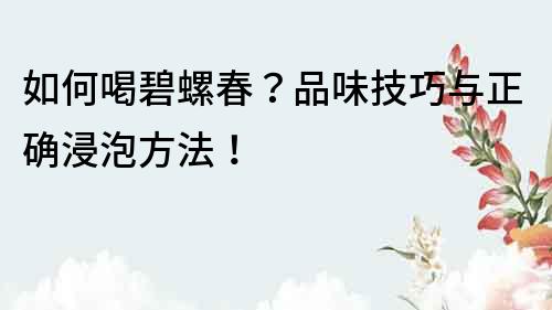 如何喝碧螺春？品味技巧與正確浸泡方法！