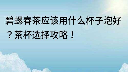 碧螺春茶應該用什么杯子泡好？茶杯選擇攻略！
