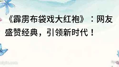 《霹靂布袋戲大紅袍》：網友盛贊經典，引領新時代！