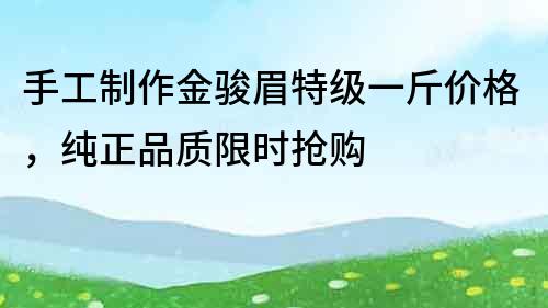 手工制作金駿眉特級(jí)一斤價(jià)格，純正品質(zhì)限時(shí)搶購(gòu)