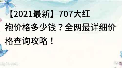 【2021最新】707大紅袍價格多少錢？全網(wǎng)最詳細(xì)價格查詢攻略！