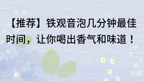 【推薦】鐵觀音泡幾分鐘最佳時間，讓你喝出香氣和味道！