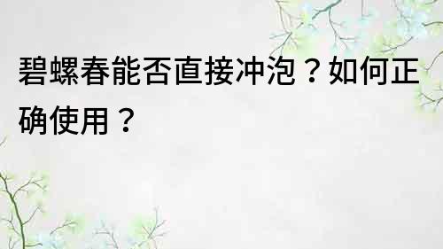碧螺春能否直接沖泡？如何正確使用？