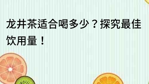 龍井茶適合喝多少？探究最佳飲用量！