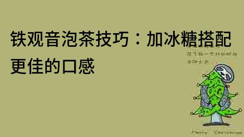 鐵觀音泡茶技巧：加冰糖搭配更佳的口感