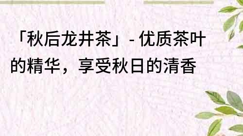 「秋后龍井茶」- 優(yōu)質(zhì)茶葉的精華，享受秋日的清香
