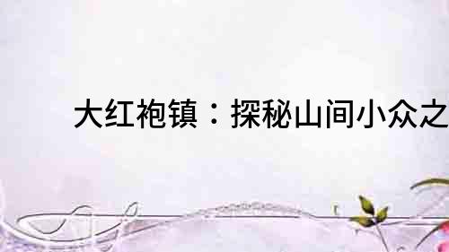 大紅袍鎮：探秘山間小眾之美