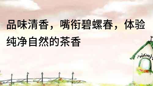 品味清香，嘴銜碧螺春，體驗(yàn)純凈自然的茶香