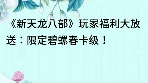 《新天龍八部》玩家福利大放送：限定碧螺春卡級！