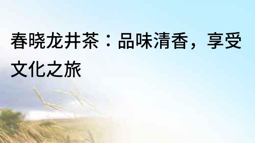 春曉龍井茶：品味清香，享受文化之旅