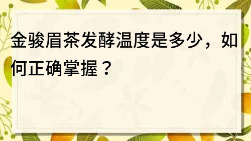 金駿眉茶發(fā)酵溫度是多少，如何正確掌握？