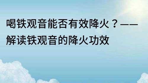 喝鐵觀音能否有效降火？——解讀鐵觀音的降火功效