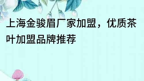 上海金駿眉廠家加盟，優(yōu)質(zhì)茶葉加盟品牌推薦
