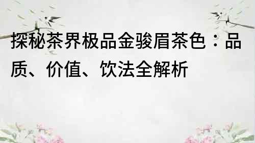 探秘茶界極品金駿眉茶色：品質、價值、飲法全解析