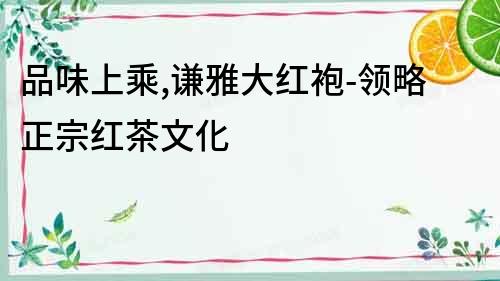 品味上乘,謙雅大紅袍-領略正宗紅茶文化