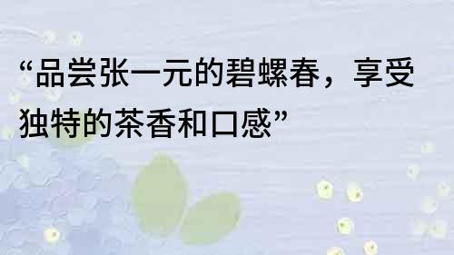 “品嘗張一元的碧螺春，享受獨特的茶香和口感”