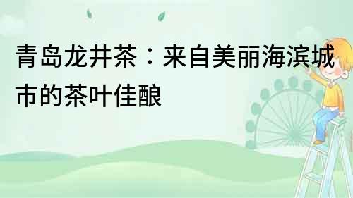 青島龍井茶：來自美麗海濱城市的茶葉佳釀