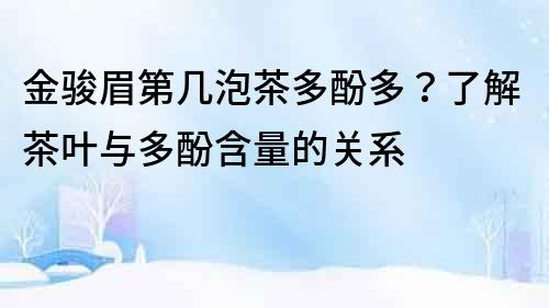 金駿眉第幾泡茶多酚多？了解茶葉與多酚含量的關系