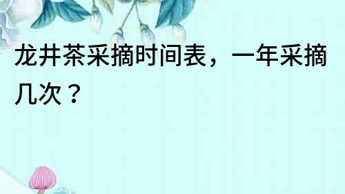 龍井茶采摘時(shí)間表，一年采摘幾次？
