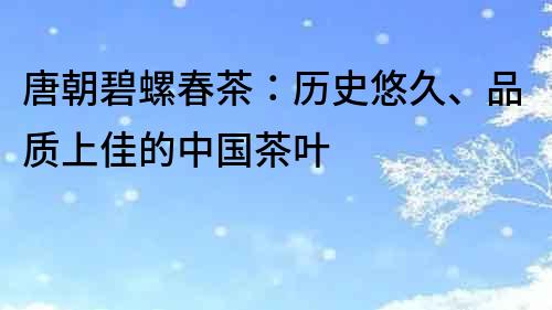 唐朝碧螺春茶：歷史悠久、品質上佳的中國茶葉