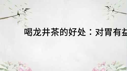 喝龍井茶的好處：對胃有益