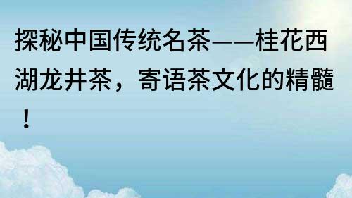 探秘中國(guó)傳統(tǒng)名茶——桂花西湖龍井茶，寄語(yǔ)茶文化的精髓！