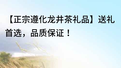 【正宗遵化龍井茶禮品】送禮首選，品質(zhì)保證！