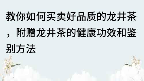 教你如何買賣好品質的龍井茶，附贈龍井茶的健康功效和鑒別方法