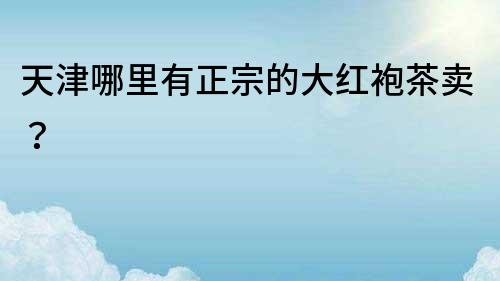 天津哪里有正宗的大紅袍茶賣？