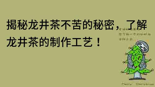 揭秘龍井茶不苦的秘密，了解龍井茶的制作工藝！