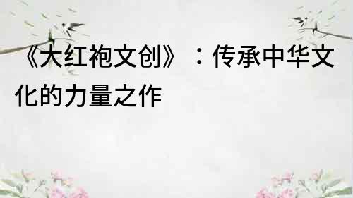 《大紅袍文創》：傳承中華文化的力量之作