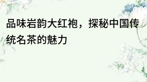 品味巖韻大紅袍，探秘中國傳統名茶的魅力