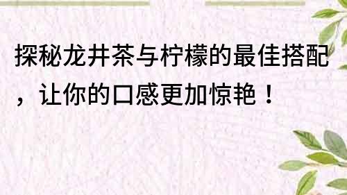 探秘龍井茶與檸檬的最佳搭配，讓你的口感更加驚艷！