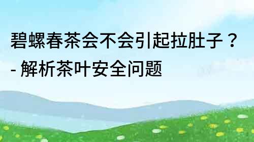 碧螺春茶會不會引起拉肚子？- 解析茶葉安全問題
