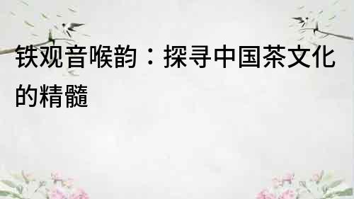 鐵觀音喉韻：探尋中國茶文化的精髓