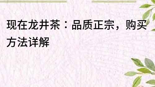 現(xiàn)在龍井茶：品質(zhì)正宗，購買方法詳解