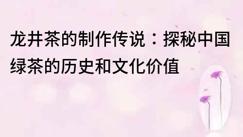 龍井茶的制作傳說(shuō)：探秘中國(guó)綠茶的歷史和文化價(jià)值