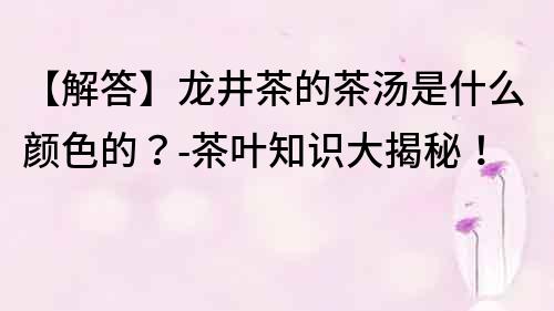 【解答】龍井茶的茶湯是什么顏色的？-茶葉知識大揭秘！