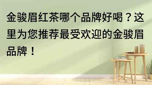 金駿眉紅茶哪個品牌好喝？這里為您推薦最受歡迎的金駿眉品牌！